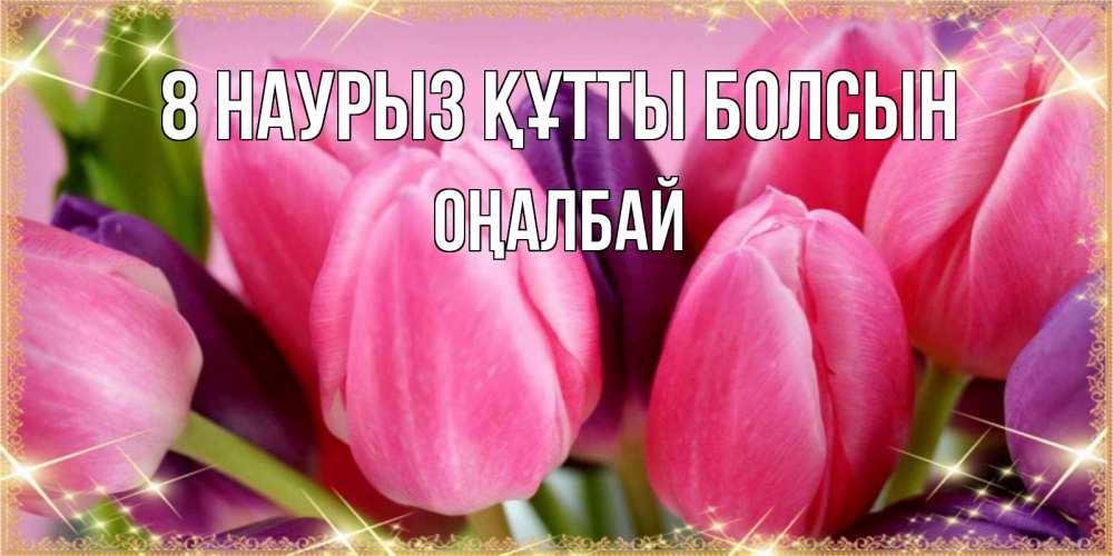 Күн сайын ашық хат с именем, ОҢАЛБАЙ 8 наурыз құтты болсын тюльпаны для женщины на международный женский день Онлайн тегін жүктеп алу тілектері бар керемет карта 