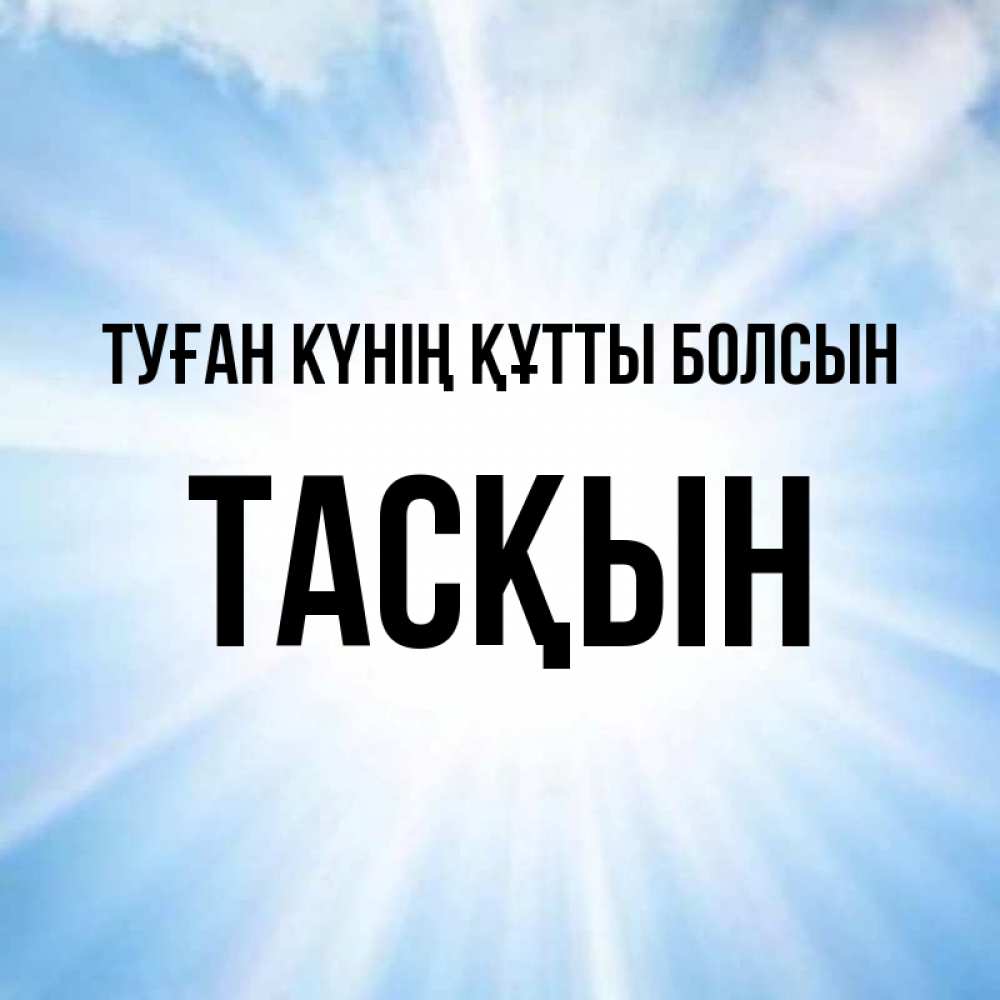 Күн сайын ашық хат с именем, ТАСҚЫН Туған күнің құтты болсын свет небесный Онлайн тегін жүктеп алу тілектері бар керемет карта 