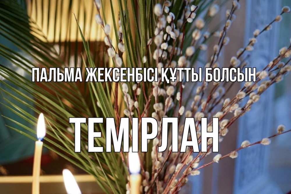 Күн сайын ашық хат с именем, ТЕМІРЛАН Пальма жексенбісі құтты болсын верба Онлайн тегін жүктеп алу тілектері бар керемет карта 