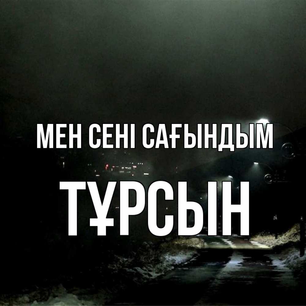 Күн сайын ашық хат с именем, ТҰРСЫН Мен сені сағындым окраина города Онлайн тегін жүктеп алу тілектері бар керемет карта 