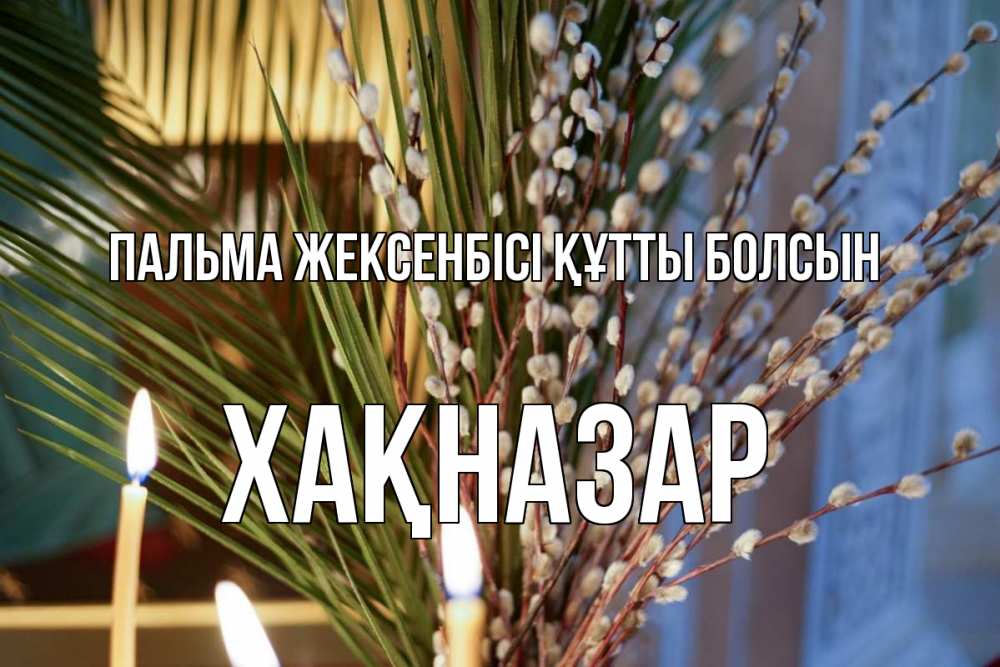 Күн сайын ашық хат с именем, ХАҚНАЗАР Пальма жексенбісі құтты болсын верба Онлайн тегін жүктеп алу тілектері бар керемет карта 