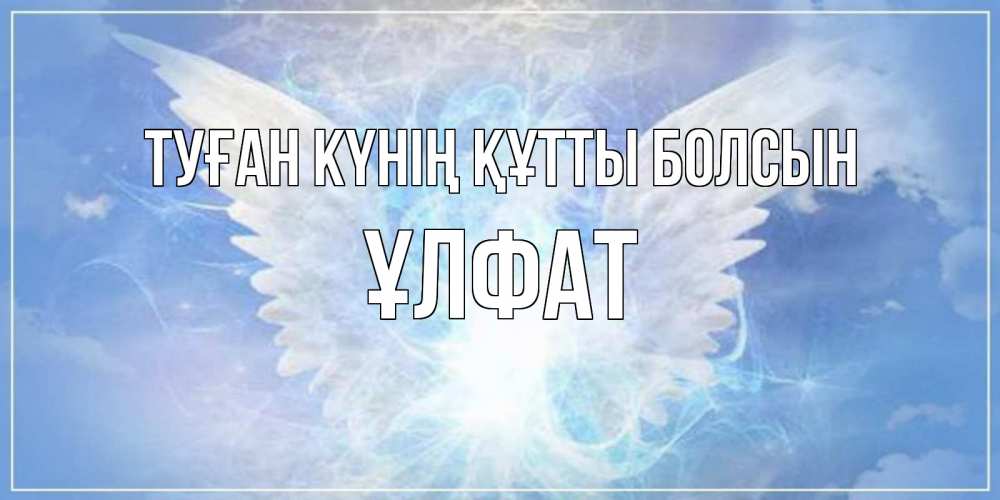 Күн сайын ашық хат с именем, ҰЛФАТ Туған күнің құтты болсын Белый ангел на небе 1 Онлайн тегін жүктеп алу тілектері бар керемет карта 