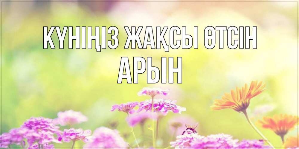 Күн сайын ашық хат с именем, Арын Күніңіз жақсы өтсін красивая открытка с летней темой Онлайн тегін жүктеп алу тілектері бар керемет карта 