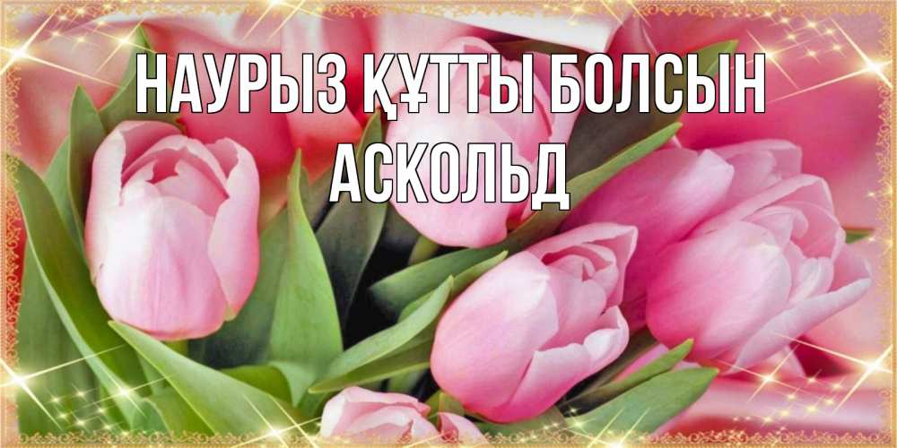 Күн сайын ашық хат с именем, Аскольд Наурыз құтты болсын красивые открытки на наурыз для милых дам Онлайн тегін жүктеп алу тілектері бар керемет карта 