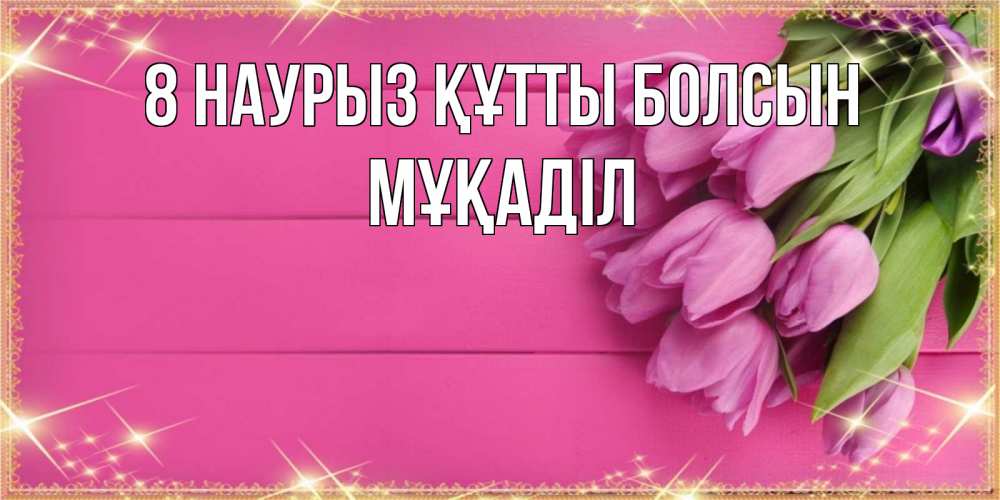 Күн сайын ашық хат с именем, МҰҚАДІЛ 8 наурыз құтты болсын открытка для фотошопа с подписью Онлайн тегін жүктеп алу тілектері бар керемет карта 