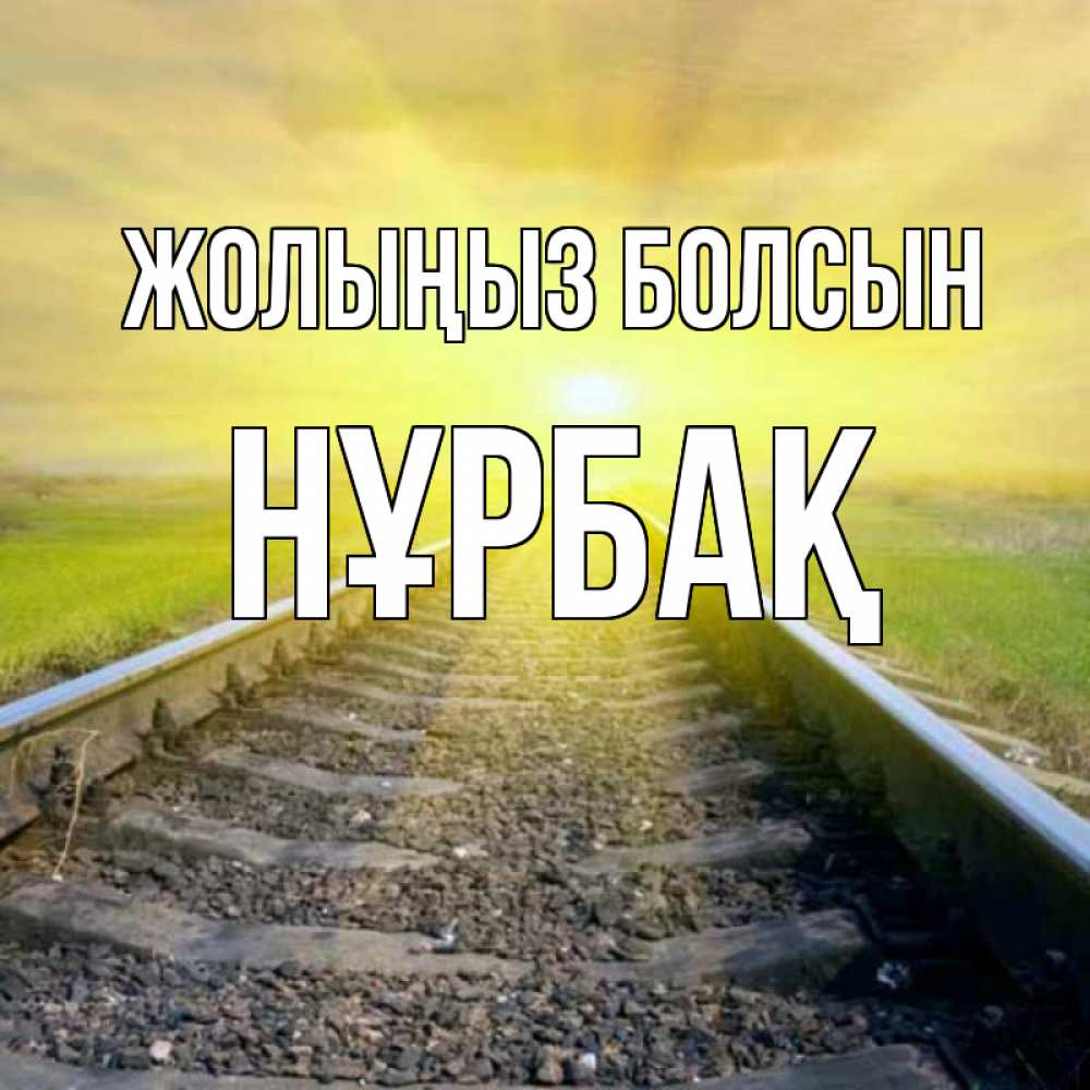 Күн сайын ашық хат с именем, НҰРБАҚ Жолыңыз болсын красивая железная дорога Онлайн тегін жүктеп алу тілектері бар керемет карта 