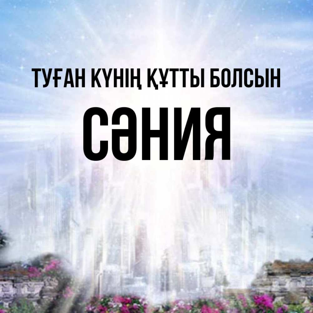 Күн сайын ашық хат с именем, СӘНИЯ Туған күнің құтты болсын небесный свет Онлайн тегін жүктеп алу тілектері бар керемет карта 