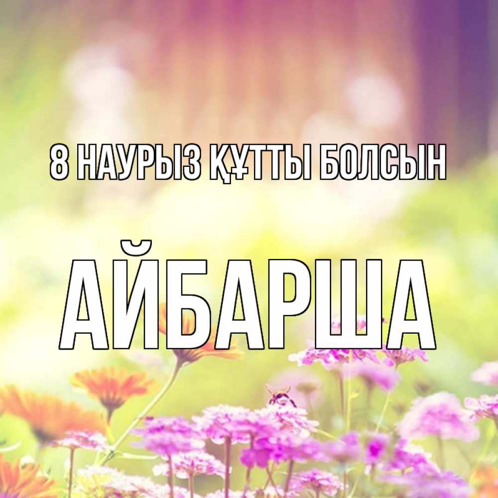 Күн сайын ашық хат с именем, АЙБАРША 8 наурыз құтты болсын цветы весна Онлайн тегін жүктеп алу тілектері бар керемет карта 