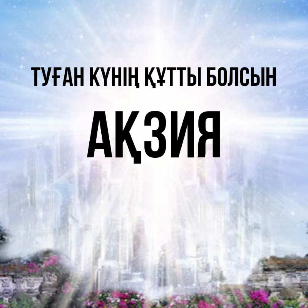 Күн сайын ашық хат с именем, Ақзия Туған күнің құтты болсын небесный свет Онлайн тегін жүктеп алу тілектері бар керемет карта 