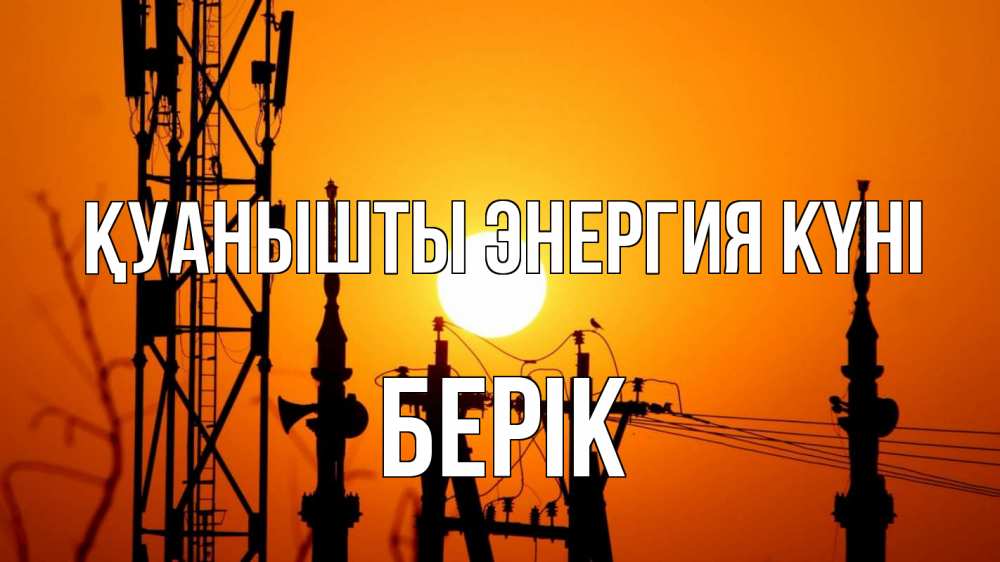Күн сайын ашық хат с именем, Берік Қуанышты энергия күні закат,  электроэнергия, энергетик Онлайн тегін жүктеп алу тілектері бар керемет карта 