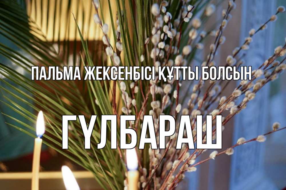Күн сайын ашық хат с именем, ГҮЛБАРАШ Пальма жексенбісі құтты болсын верба Онлайн тегін жүктеп алу тілектері бар керемет карта 