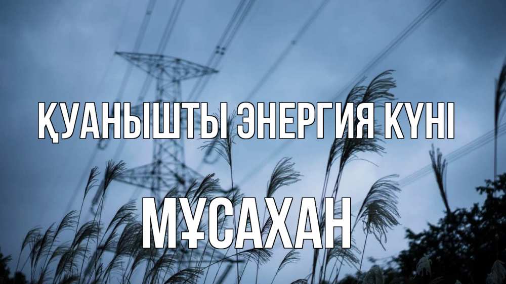 Күн сайын ашық хат с именем, Мұсахан Қуанышты энергия күні ЛЭП электричество Онлайн тегін жүктеп алу тілектері бар керемет карта 