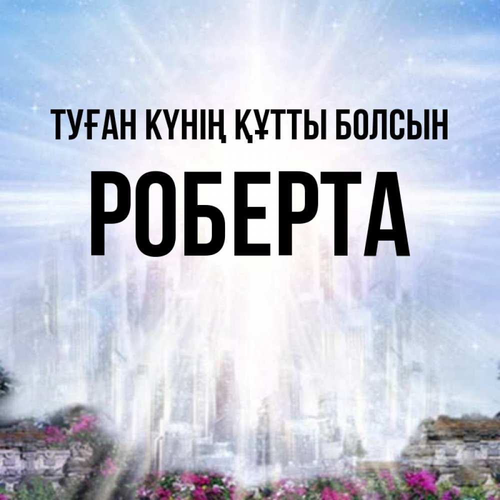 Күн сайын ашық хат с именем, Роберта Туған күнің құтты болсын небесный свет Онлайн тегін жүктеп алу тілектері бар керемет карта 