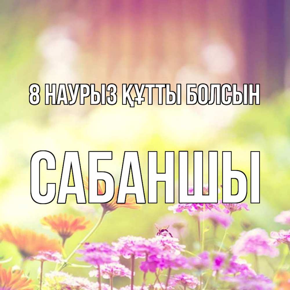 Күн сайын ашық хат с именем, САБАНШЫ 8 наурыз құтты болсын цветы весна Онлайн тегін жүктеп алу тілектері бар керемет карта 