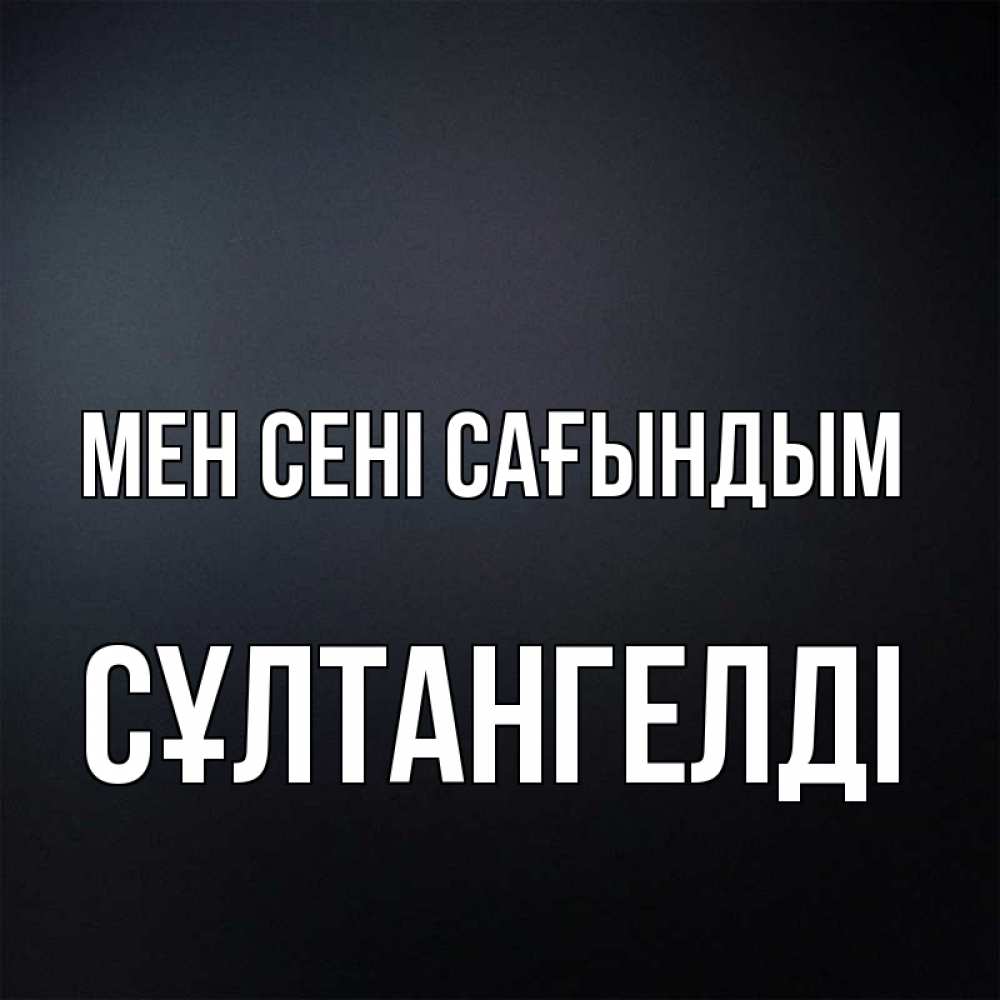 Күн сайын ашық хат с именем, СҰЛТАНГЕЛДІ Мен сені сағындым с подписью Онлайн тегін жүктеп алу тілектері бар керемет карта 