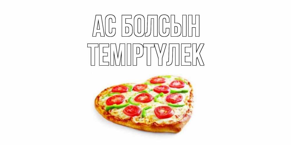 Күн сайын ашық хат с именем, ТЕМІРТҮЛЕК Ас болсын пицца Онлайн тегін жүктеп алу тілектері бар керемет карта 