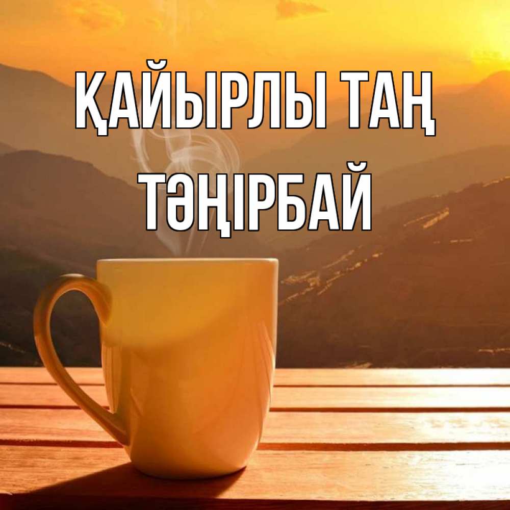 Күн сайын ашық хат с именем, ТӘҢІРБАЙ Қайырлы таң кофе в горах Онлайн тегін жүктеп алу тілектері бар керемет карта 