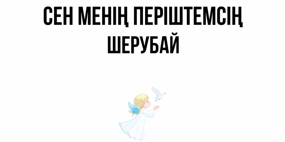 Күн сайын ашық хат с именем, ШЕРУБАЙ Сен менің періштемсің ангел, голубь Онлайн тегін жүктеп алу тілектері бар керемет карта 