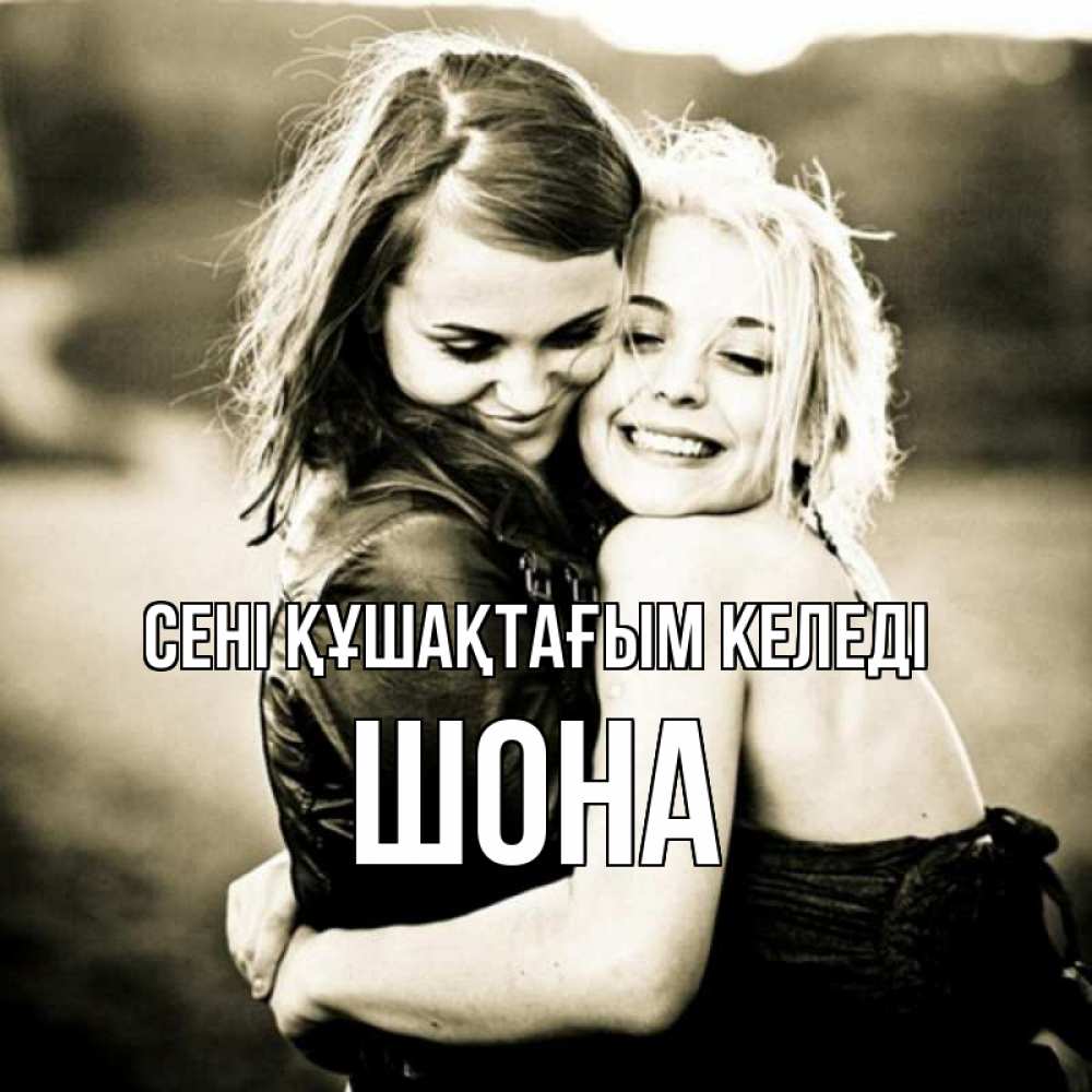 Күн сайын ашық хат с именем, ШОНА сені құшақтағым келеді девочки обнимаются Онлайн тегін жүктеп алу тілектері бар керемет карта 