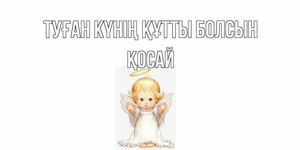 Күн сайын ашық хат с именем, ҚОСАЙ Туған күнің құтты болсын ангелочек, нимб Онлайн тегін жүктеп алу тілектері бар керемет карта 
