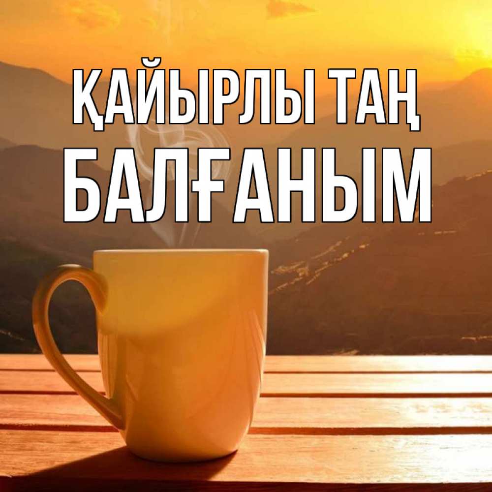 Күн сайын ашық хат с именем, БАЛҒАНЫМ Қайырлы таң кофе в горах Онлайн тегін жүктеп алу тілектері бар керемет карта 