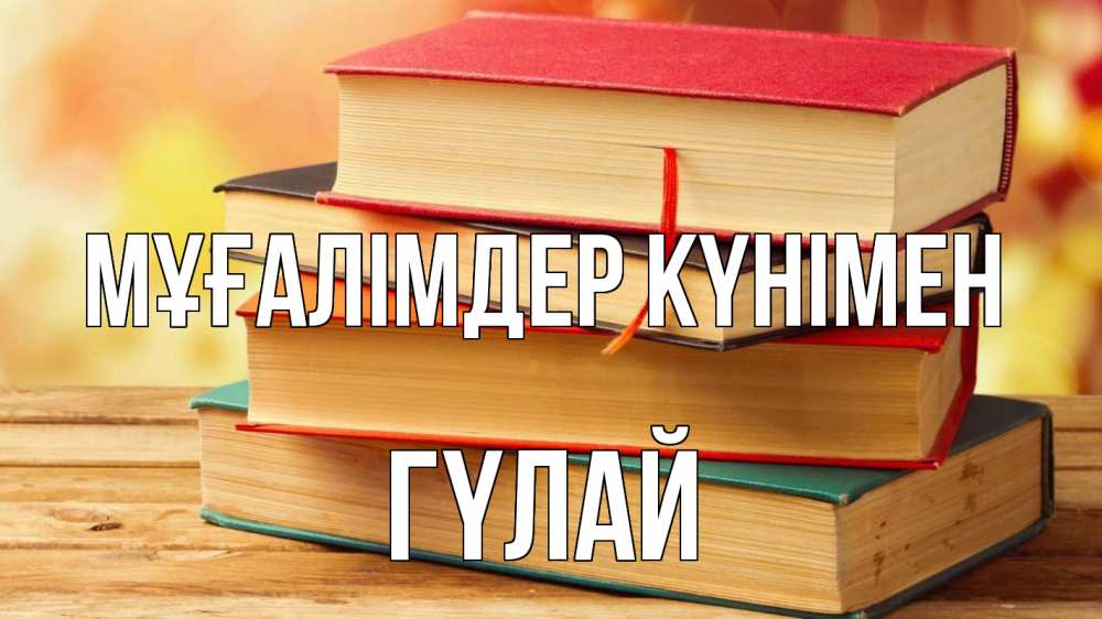 Күн сайын ашық хат с именем, ГҮЛАЙ Мұғалімдер күнімен с днем учителя Онлайн тегін жүктеп алу тілектері бар керемет карта 
