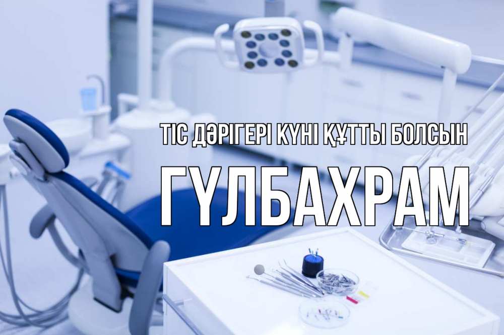 Күн сайын ашық хат с именем, ГҮЛБАХРАМ Тіс дәрігері күні құтты болсын с днем стоматолога  2 Онлайн тегін жүктеп алу тілектері бар керемет карта 