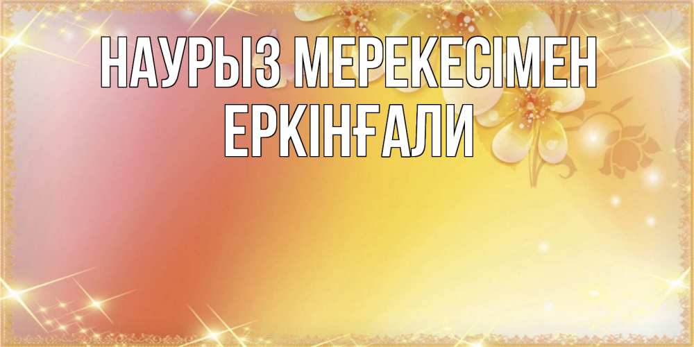 Күн сайын ашық хат с именем, Еркінғали Наурыз мерекесімен бесплатные открытки на праздник весны наурыз Онлайн тегін жүктеп алу тілектері бар керемет карта 