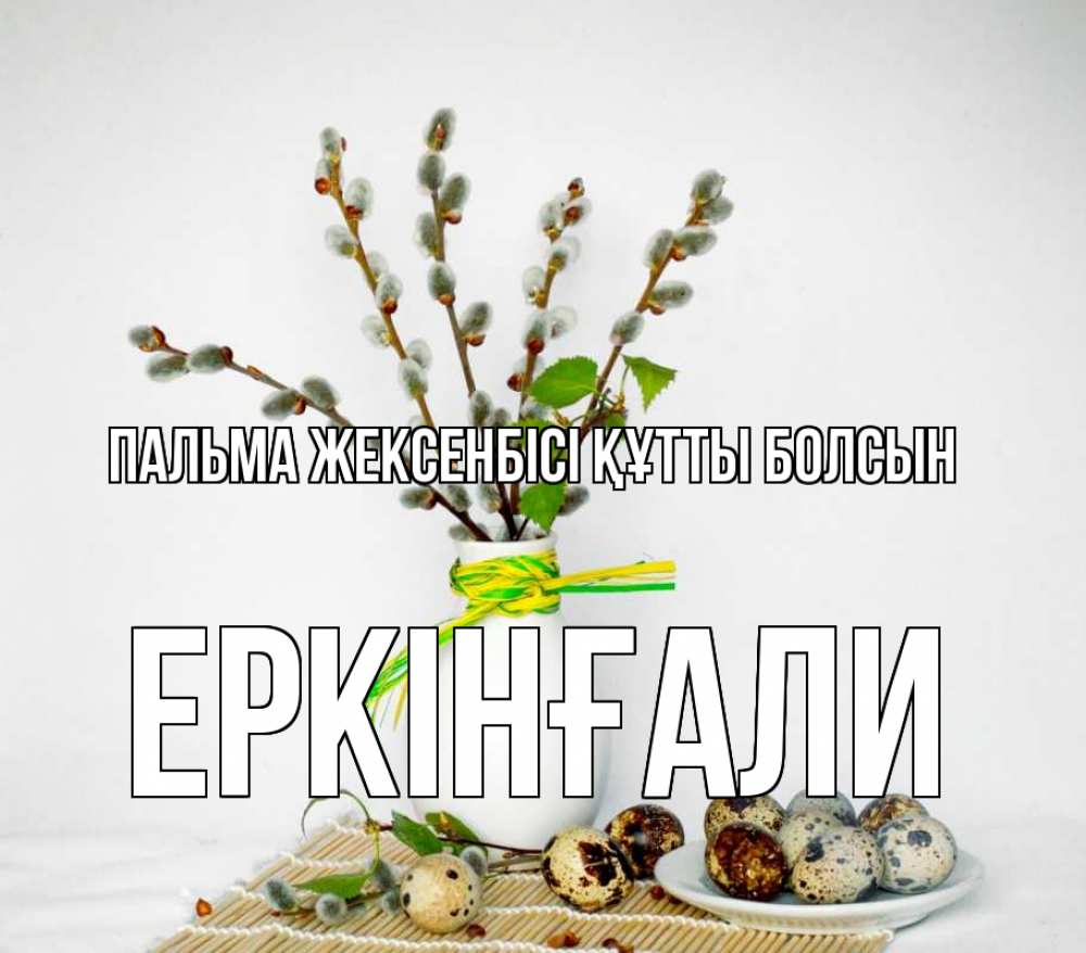 Күн сайын ашық хат с именем, Еркінғали Пальма жексенбісі құтты болсын верба Онлайн тегін жүктеп алу тілектері бар керемет карта 