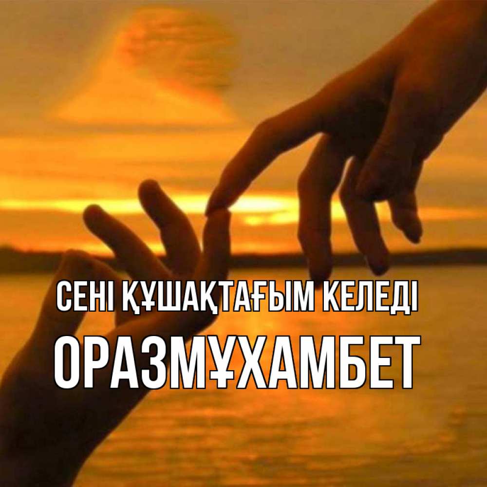 Күн сайын ашық хат с именем, ОРАЗМҰХАМБЕТ сені құшақтағым келеді прикосновение нежное к любимому Онлайн тегін жүктеп алу тілектері бар керемет карта 