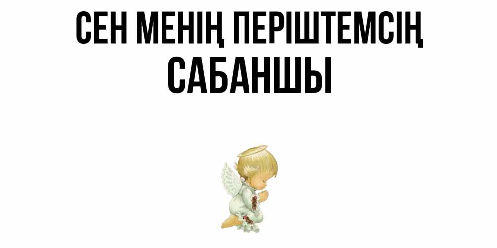 Күн сайын ашық хат с именем, САБАНШЫ Сен менің періштемсің ангел Онлайн тегін жүктеп алу тілектері бар керемет карта 