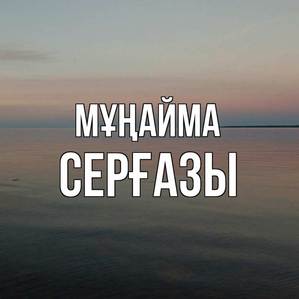 Күн сайын ашық хат с именем, СЕРҒАЗЫ Мұңайма водная гладь Онлайн тегін жүктеп алу тілектері бар керемет карта 