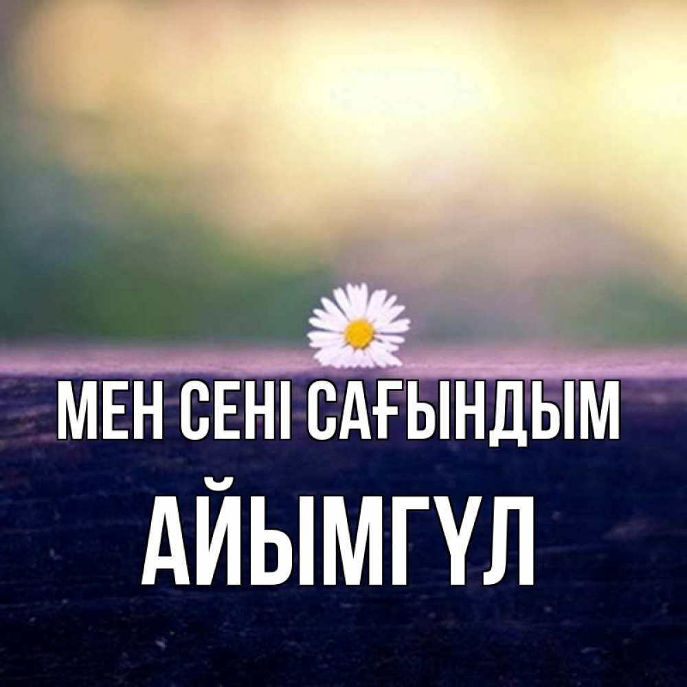 Күн сайын ашық хат с именем, АЙЫМГҮЛ Мен сені сағындым приходи в гости Онлайн тегін жүктеп алу тілектері бар керемет карта 