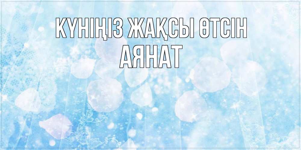 Күн сайын ашық хат с именем, АЯНАТ Күніңіз жақсы өтсін зимняя тема Онлайн тегін жүктеп алу тілектері бар керемет карта 