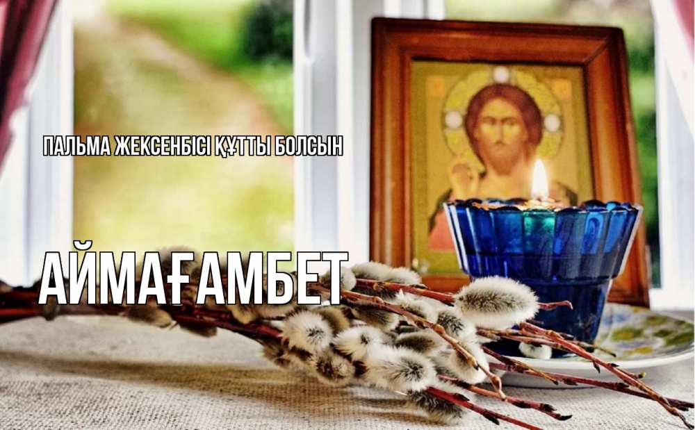 Күн сайын ашық хат с именем, Аймағамбет Пальма жексенбісі құтты болсын верба Онлайн тегін жүктеп алу тілектері бар керемет карта 