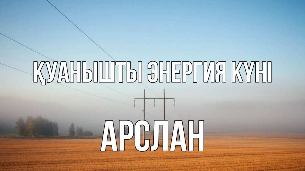 Күн сайын ашық хат с именем, Арслан Қуанышты энергия күні ЛЭП столбы Онлайн тегін жүктеп алу тілектері бар керемет карта 