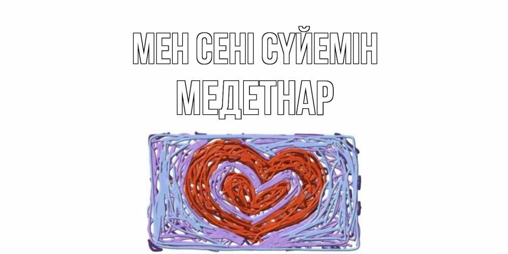 Күн сайын ашық хат с именем, МЕДЕТНАР Мен сені сүйемін сердце Онлайн тегін жүктеп алу тілектері бар керемет карта 