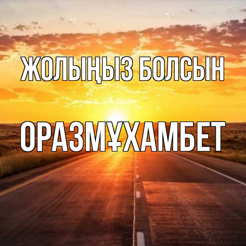 Күн сайын ашық хат с именем, ОРАЗМҰХАМБЕТ Жолыңыз болсын солнечный свет, закат Онлайн тегін жүктеп алу тілектері бар керемет карта 