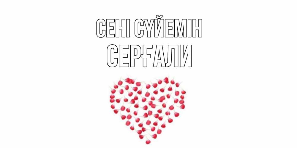 Күн сайын ашық хат с именем, СЕРҒАЛИ Сені сүйемін сердце Онлайн тегін жүктеп алу тілектері бар керемет карта 