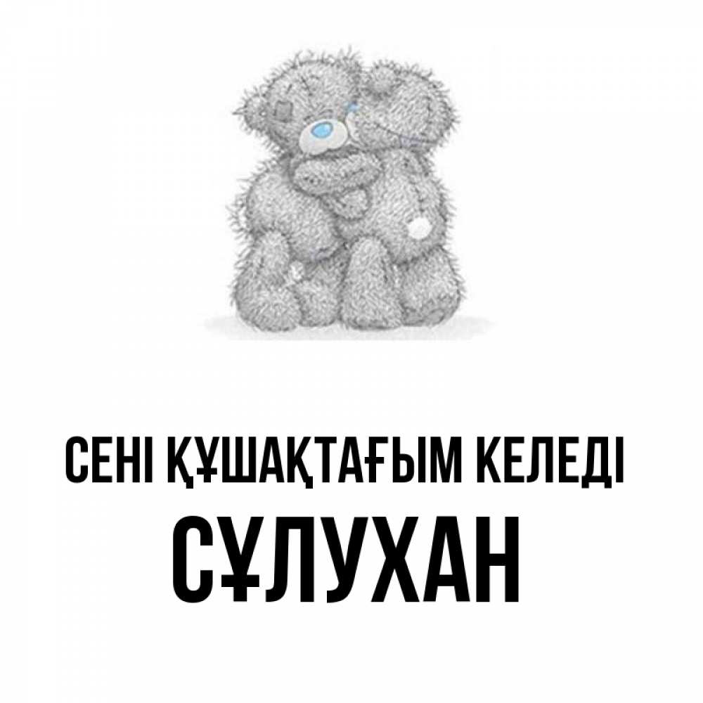 Күн сайын ашық хат с именем, СҰЛУХАН сені құшақтағым келеді два теддика Онлайн тегін жүктеп алу тілектері бар керемет карта 