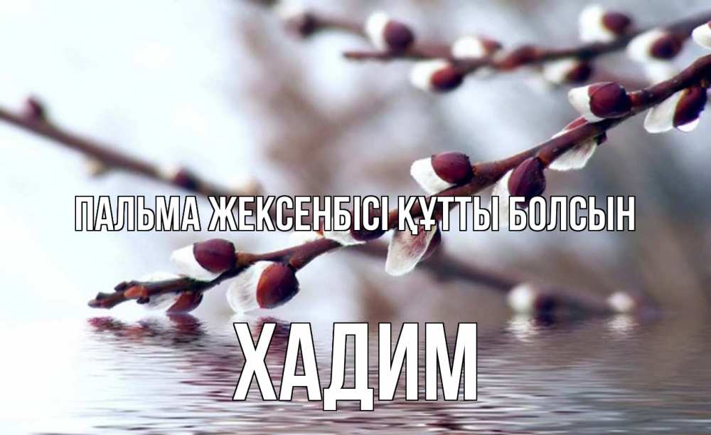 Күн сайын ашық хат с именем, ХАДИМ Пальма жексенбісі құтты болсын верба, ручей Онлайн тегін жүктеп алу тілектері бар керемет карта 