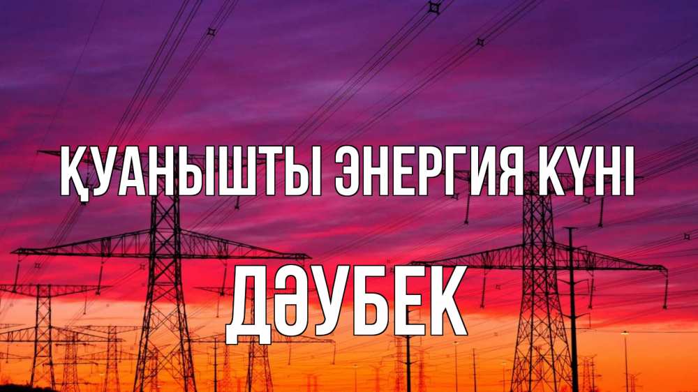 Күн сайын ашық хат с именем, Дәубек Қуанышты энергия күні энергия электричество закат Онлайн тегін жүктеп алу тілектері бар керемет карта 