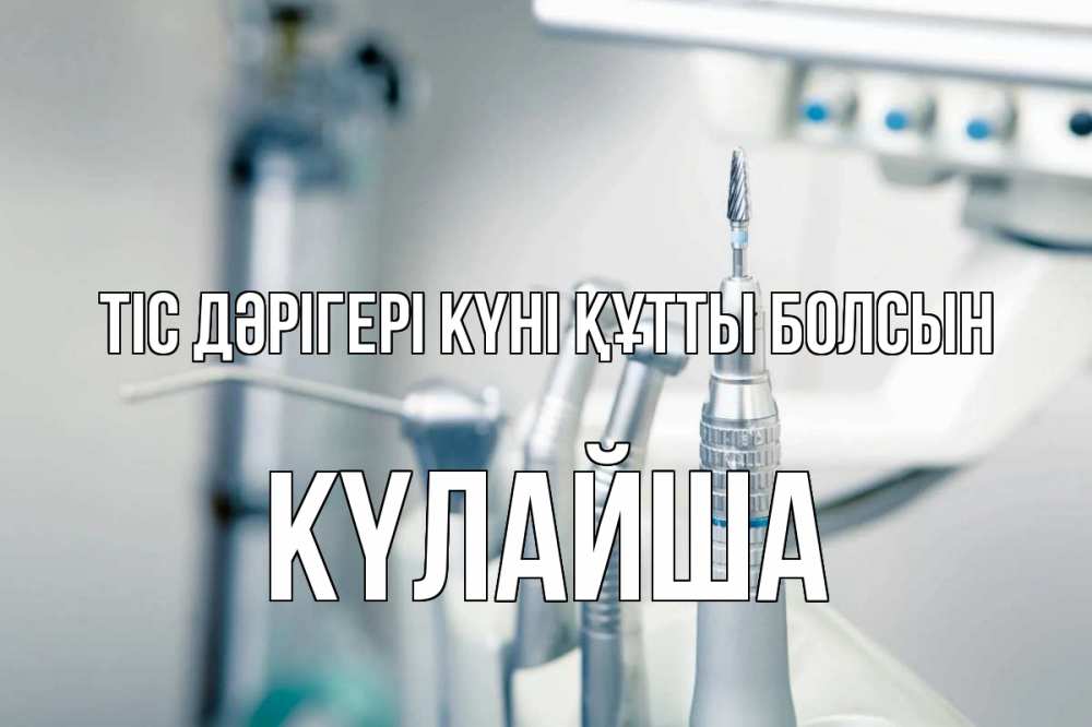 Күн сайын ашық хат с именем, КҮЛАЙША Тіс дәрігері күні құтты болсын с днем стоматолога  1 Онлайн тегін жүктеп алу тілектері бар керемет карта 