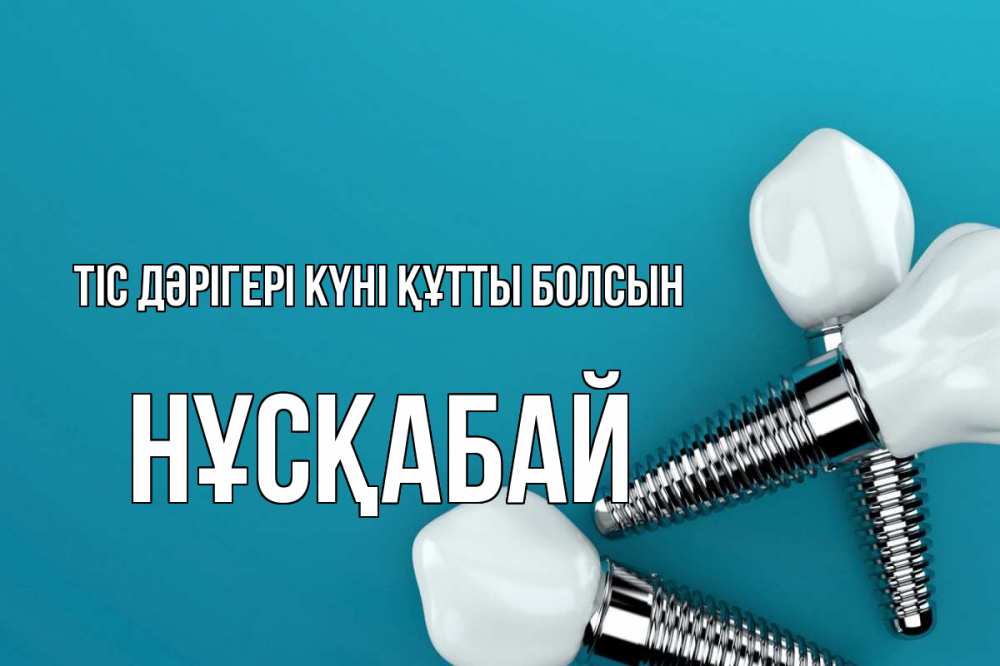 Күн сайын ашық хат с именем, НҰСҚАБАЙ Тіс дәрігері күні құтты болсын с днем стоматолога Онлайн тегін жүктеп алу тілектері бар керемет карта 
