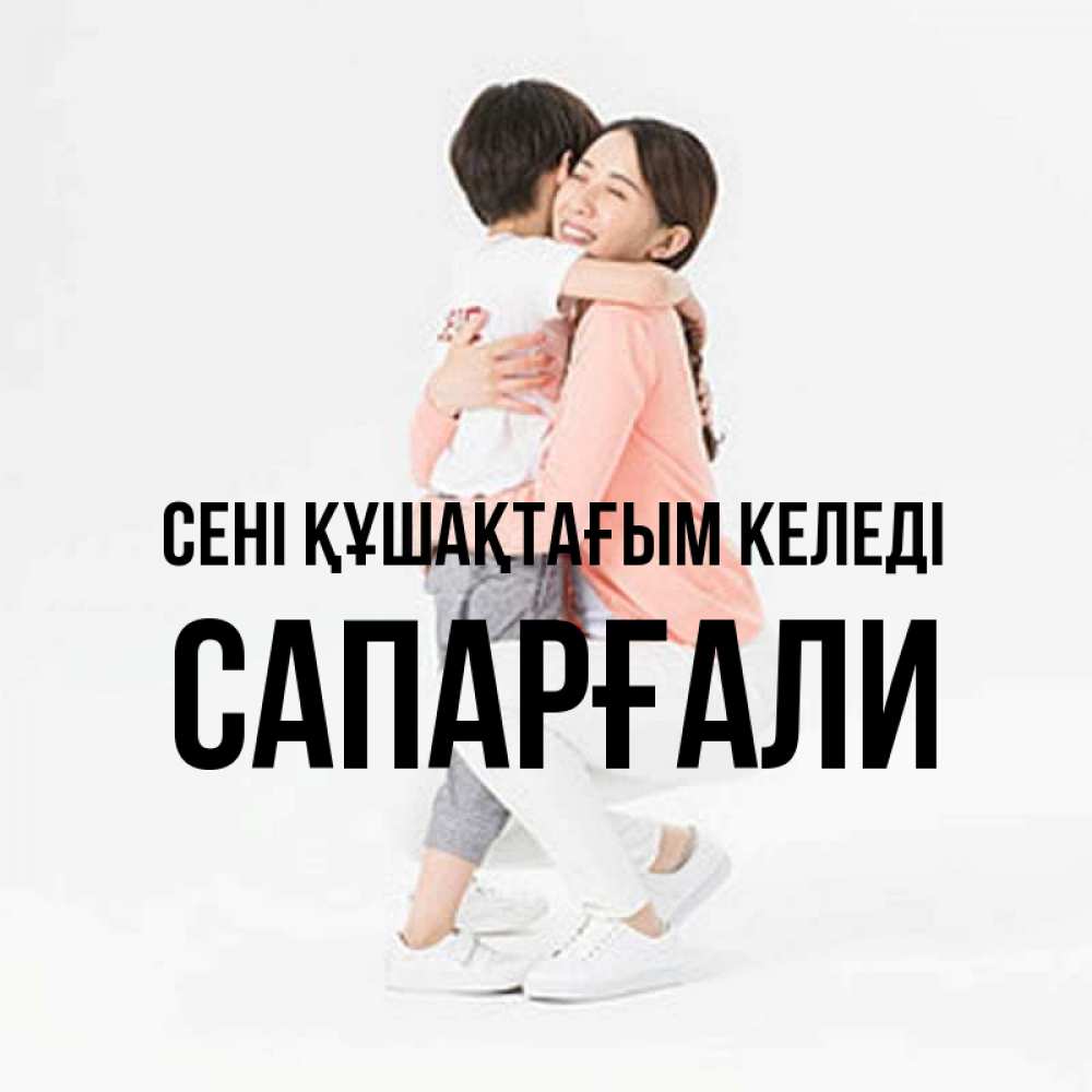 Күн сайын ашық хат с именем, САПАРҒАЛИ сені құшақтағым келеді соскучилась по сыну Онлайн тегін жүктеп алу тілектері бар керемет карта 