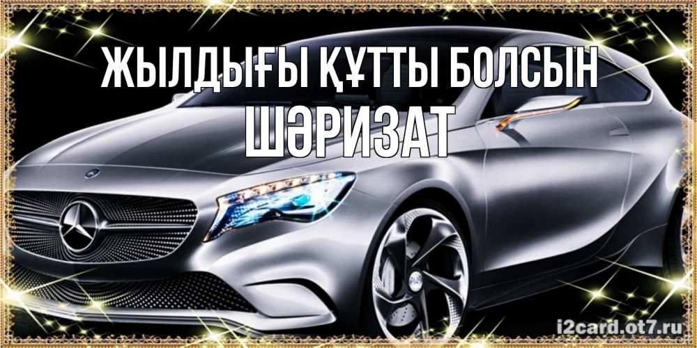 Күн сайын ашық хат с именем, ШӘРИЗАТ Жылдығы құтты болсын машина мерседес супер класс Онлайн тегін жүктеп алу тілектері бар керемет карта 