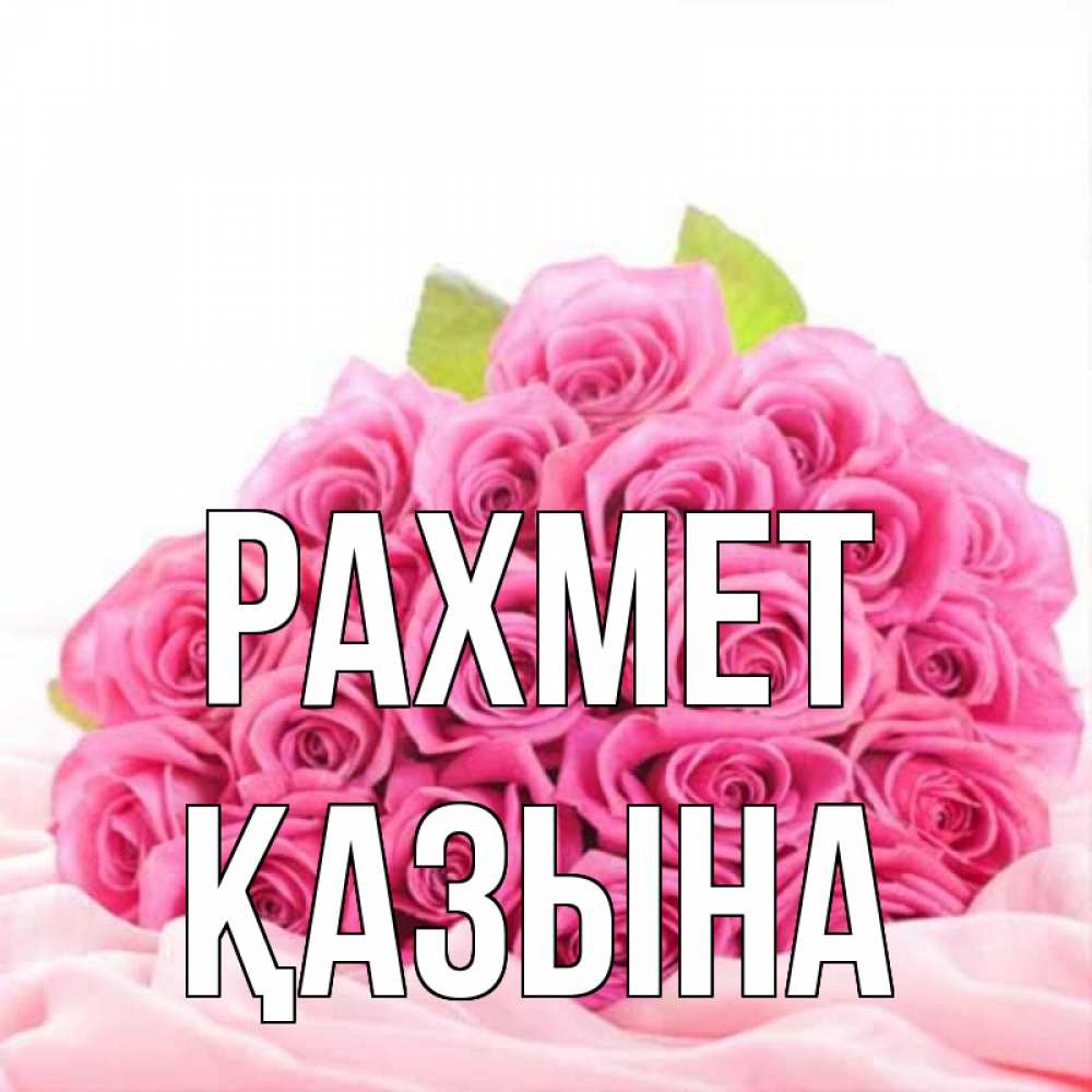 Күн сайын ашық хат с именем, ҚАЗЫНА рахмет розовые розы с подписью Онлайн тегін жүктеп алу тілектері бар керемет карта 