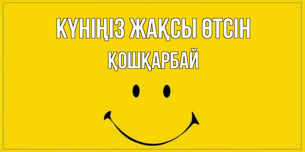 Күн сайын ашық хат с именем, ҚОШҚАРБАЙ Күніңіз жақсы өтсін улыбка Онлайн тегін жүктеп алу тілектері бар керемет карта 