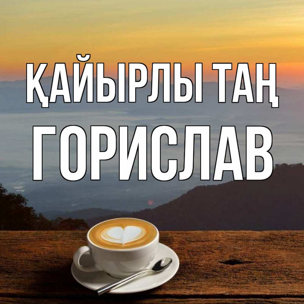 Күн сайын ашық хат с именем, Горислав Қайырлы таң кофе на высоте Онлайн тегін жүктеп алу тілектері бар керемет карта 