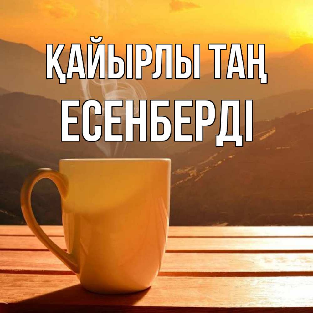 Күн сайын ашық хат с именем, Есенберді Қайырлы таң кофе в горах Онлайн тегін жүктеп алу тілектері бар керемет карта 
